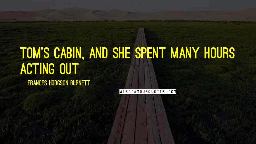 Frances Hodgson Burnett Quotes: Tom's Cabin, and she spent many hours acting out