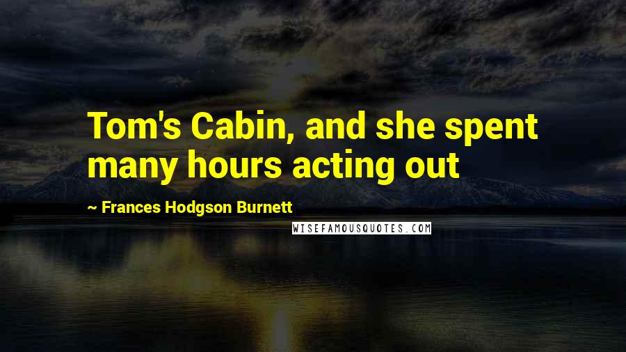 Frances Hodgson Burnett Quotes: Tom's Cabin, and she spent many hours acting out