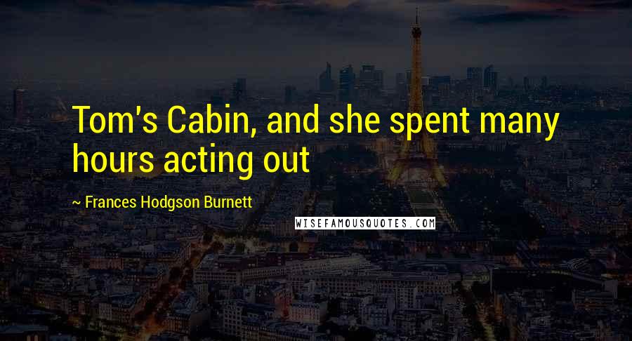 Frances Hodgson Burnett Quotes: Tom's Cabin, and she spent many hours acting out