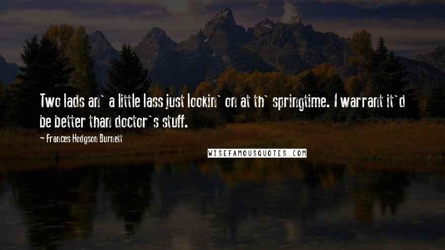 Frances Hodgson Burnett Quotes: Two lads an' a little lass just lookin' on at th' springtime. I warrant it'd be better than doctor's stuff.