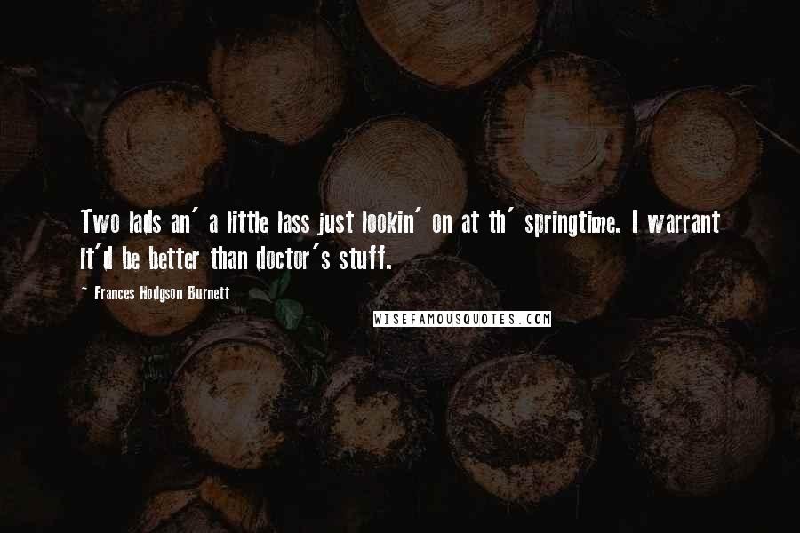 Frances Hodgson Burnett Quotes: Two lads an' a little lass just lookin' on at th' springtime. I warrant it'd be better than doctor's stuff.