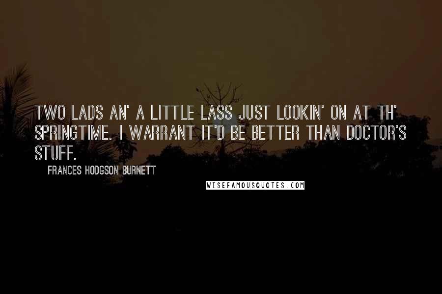 Frances Hodgson Burnett Quotes: Two lads an' a little lass just lookin' on at th' springtime. I warrant it'd be better than doctor's stuff.