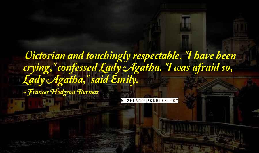 Frances Hodgson Burnett Quotes: Victorian and touchingly respectable. "I have been crying," confessed Lady Agatha. "I was afraid so, Lady Agatha," said Emily.