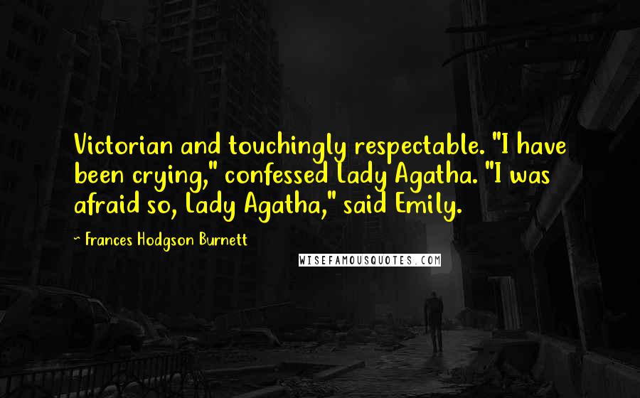 Frances Hodgson Burnett Quotes: Victorian and touchingly respectable. "I have been crying," confessed Lady Agatha. "I was afraid so, Lady Agatha," said Emily.