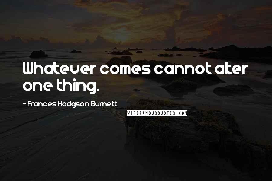 Frances Hodgson Burnett Quotes: Whatever comes cannot alter one thing.