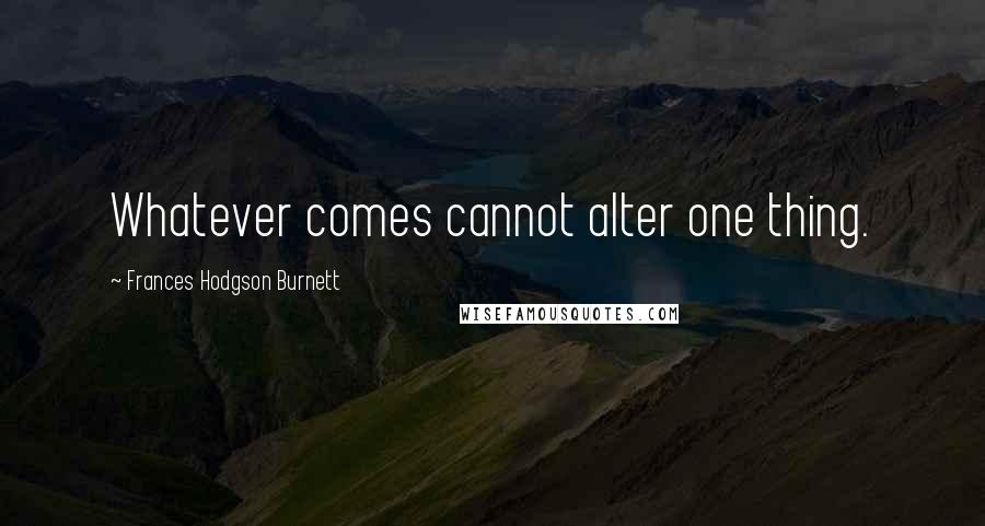 Frances Hodgson Burnett Quotes: Whatever comes cannot alter one thing.