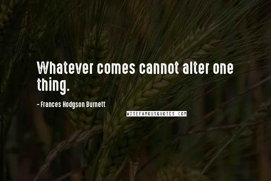 Frances Hodgson Burnett Quotes: Whatever comes cannot alter one thing.
