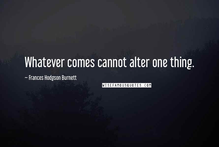 Frances Hodgson Burnett Quotes: Whatever comes cannot alter one thing.