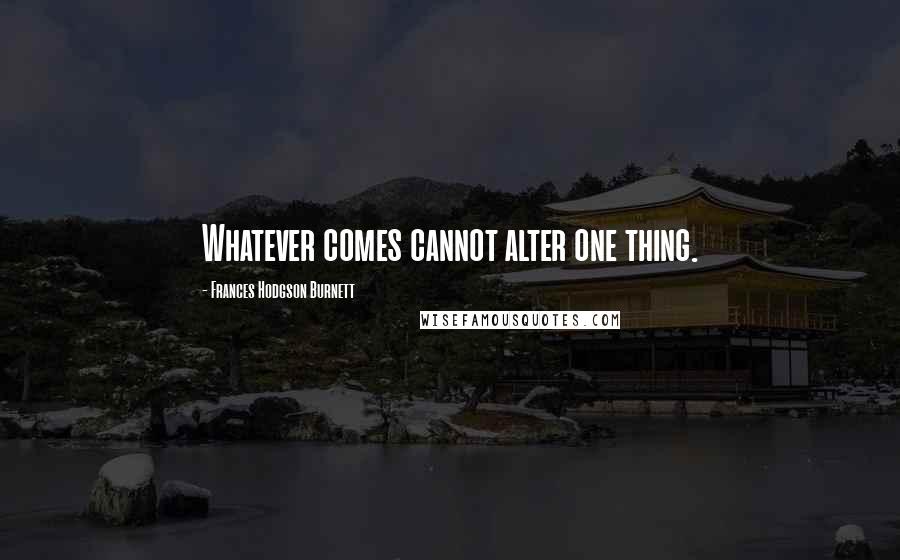 Frances Hodgson Burnett Quotes: Whatever comes cannot alter one thing.