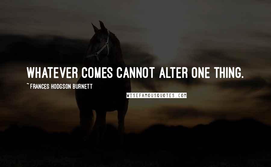 Frances Hodgson Burnett Quotes: Whatever comes cannot alter one thing.