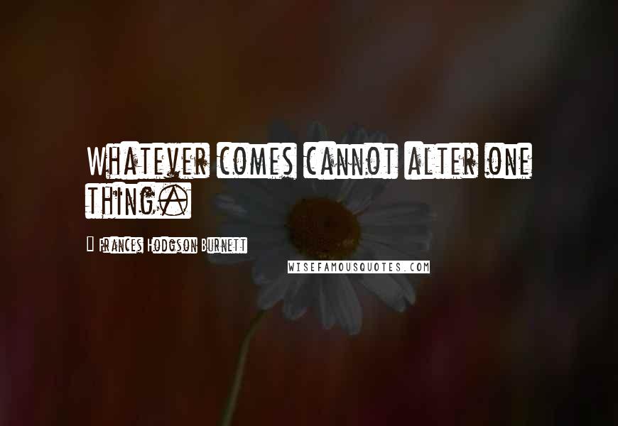 Frances Hodgson Burnett Quotes: Whatever comes cannot alter one thing.