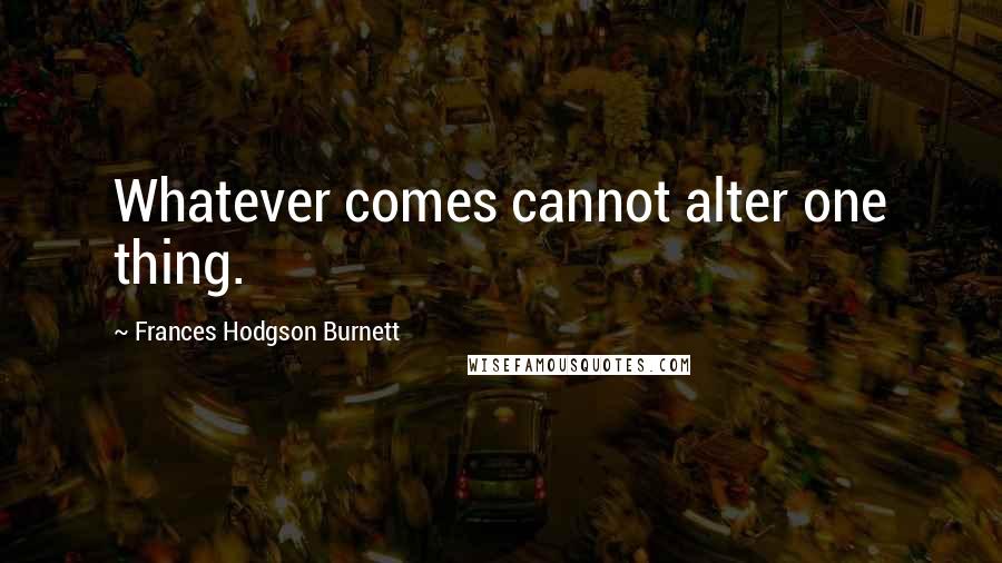 Frances Hodgson Burnett Quotes: Whatever comes cannot alter one thing.