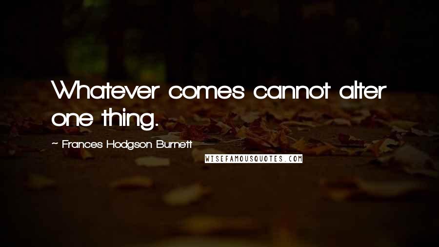 Frances Hodgson Burnett Quotes: Whatever comes cannot alter one thing.