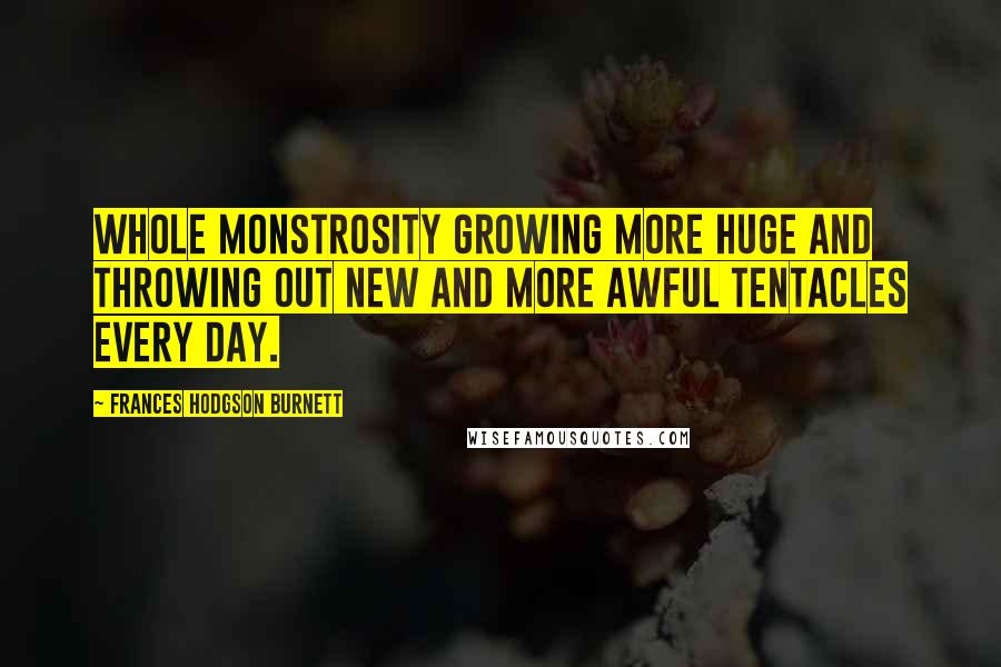 Frances Hodgson Burnett Quotes: Whole monstrosity growing more huge and throwing out new and more awful tentacles every day.