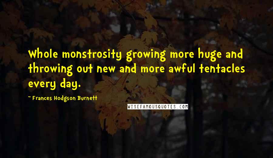 Frances Hodgson Burnett Quotes: Whole monstrosity growing more huge and throwing out new and more awful tentacles every day.