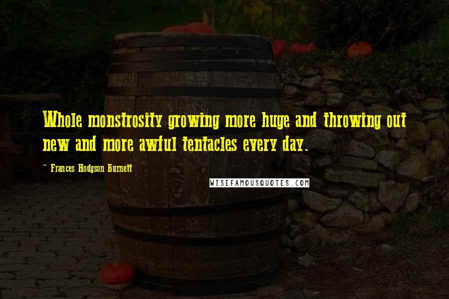 Frances Hodgson Burnett Quotes: Whole monstrosity growing more huge and throwing out new and more awful tentacles every day.