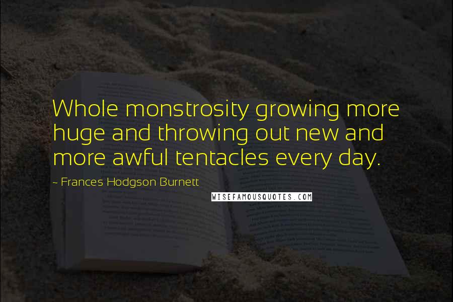 Frances Hodgson Burnett Quotes: Whole monstrosity growing more huge and throwing out new and more awful tentacles every day.