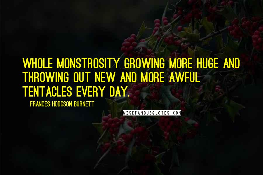 Frances Hodgson Burnett Quotes: Whole monstrosity growing more huge and throwing out new and more awful tentacles every day.