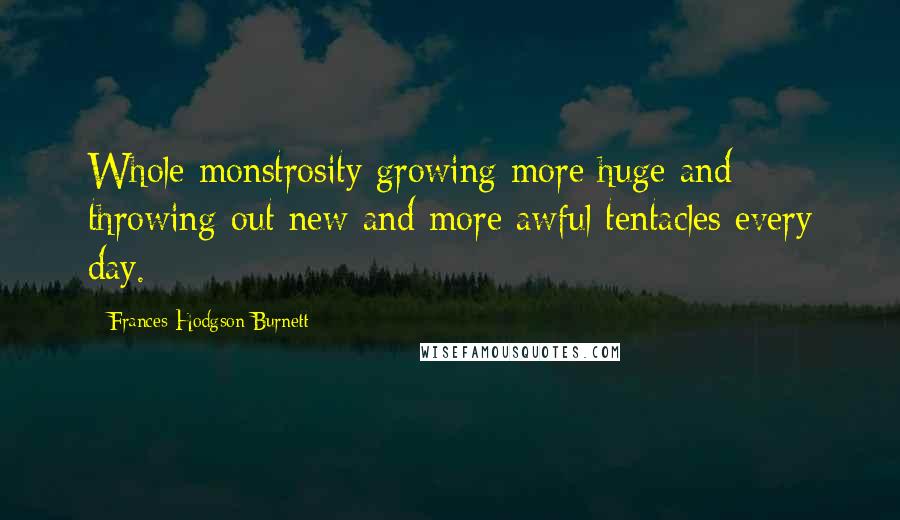 Frances Hodgson Burnett Quotes: Whole monstrosity growing more huge and throwing out new and more awful tentacles every day.
