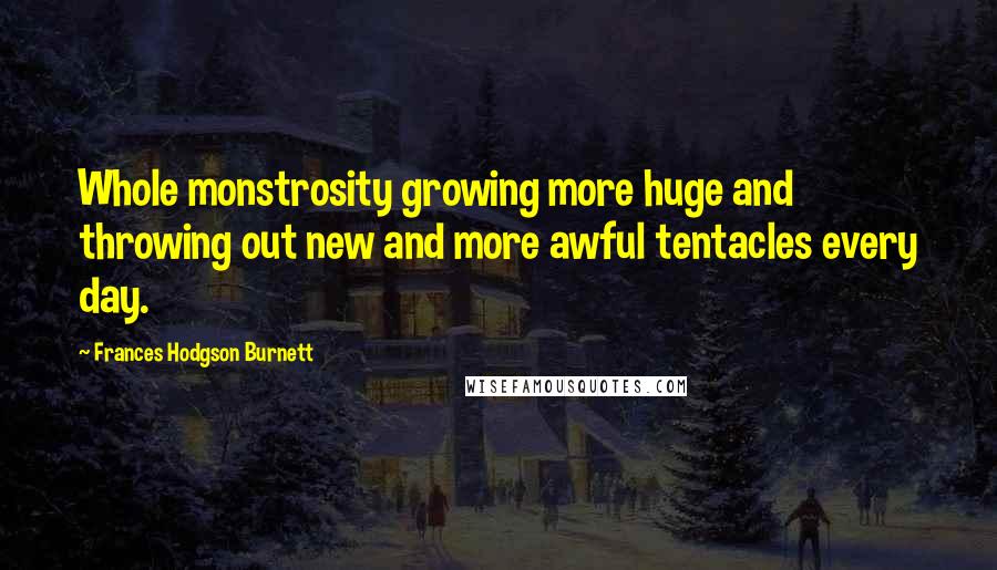 Frances Hodgson Burnett Quotes: Whole monstrosity growing more huge and throwing out new and more awful tentacles every day.