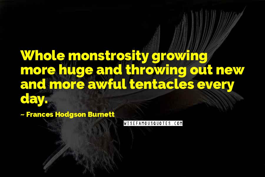 Frances Hodgson Burnett Quotes: Whole monstrosity growing more huge and throwing out new and more awful tentacles every day.