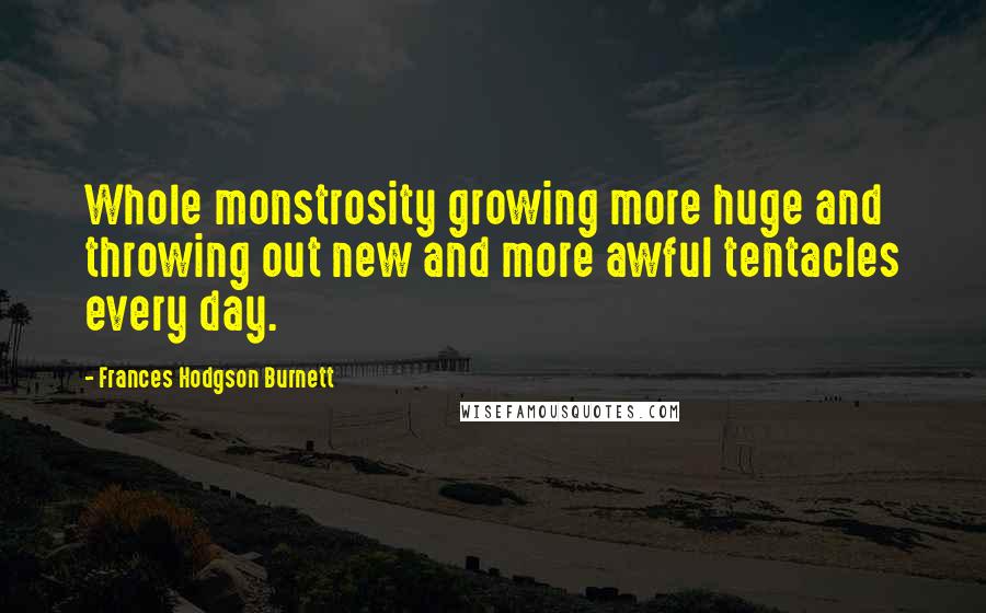 Frances Hodgson Burnett Quotes: Whole monstrosity growing more huge and throwing out new and more awful tentacles every day.