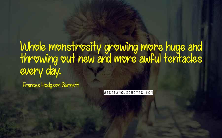 Frances Hodgson Burnett Quotes: Whole monstrosity growing more huge and throwing out new and more awful tentacles every day.