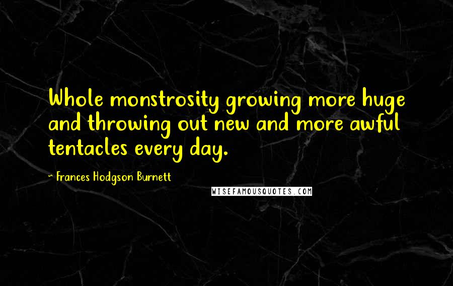 Frances Hodgson Burnett Quotes: Whole monstrosity growing more huge and throwing out new and more awful tentacles every day.