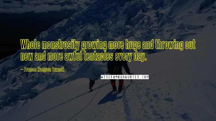 Frances Hodgson Burnett Quotes: Whole monstrosity growing more huge and throwing out new and more awful tentacles every day.