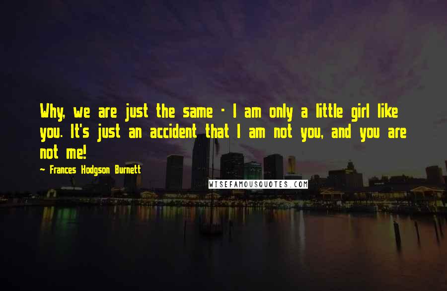 Frances Hodgson Burnett Quotes: Why, we are just the same - I am only a little girl like you. It's just an accident that I am not you, and you are not me!