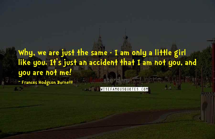 Frances Hodgson Burnett Quotes: Why, we are just the same - I am only a little girl like you. It's just an accident that I am not you, and you are not me!