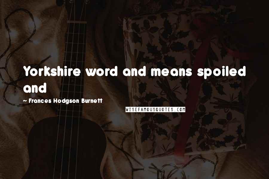 Frances Hodgson Burnett Quotes: Yorkshire word and means spoiled and