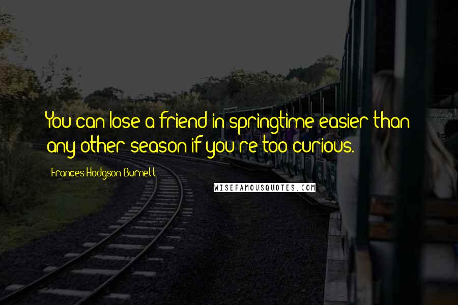 Frances Hodgson Burnett Quotes: You can lose a friend in springtime easier than any other season if you're too curious.