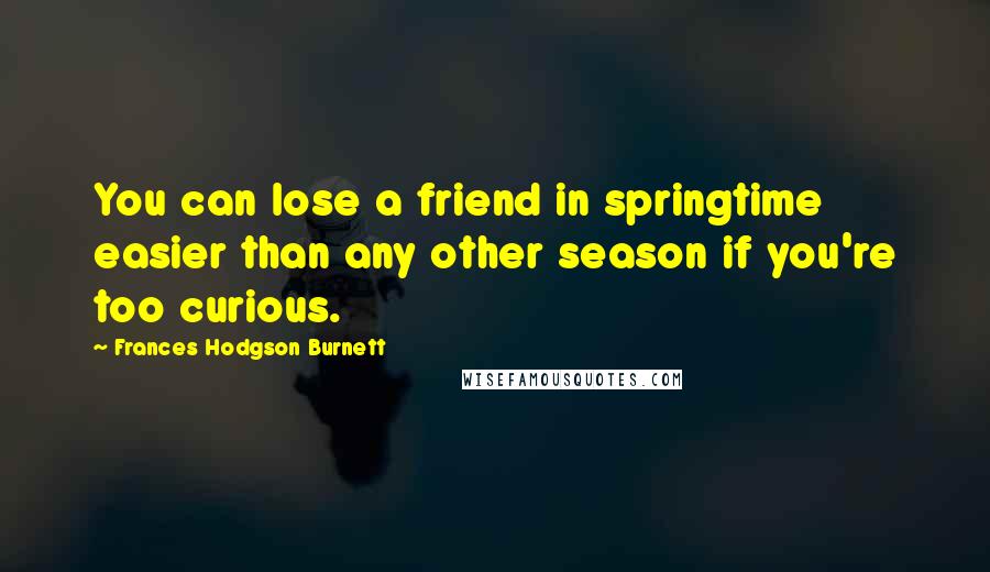 Frances Hodgson Burnett Quotes: You can lose a friend in springtime easier than any other season if you're too curious.