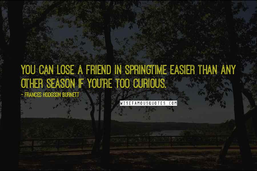Frances Hodgson Burnett Quotes: You can lose a friend in springtime easier than any other season if you're too curious.