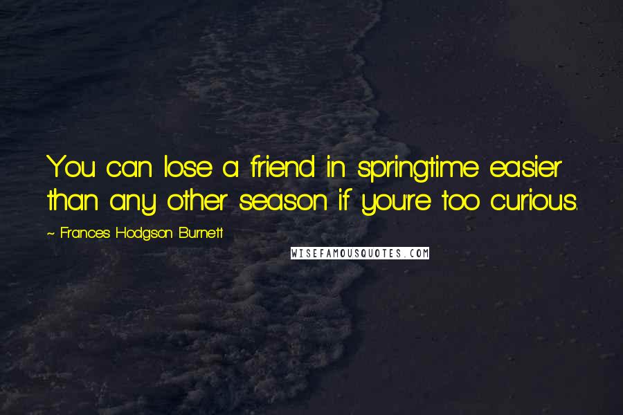 Frances Hodgson Burnett Quotes: You can lose a friend in springtime easier than any other season if you're too curious.