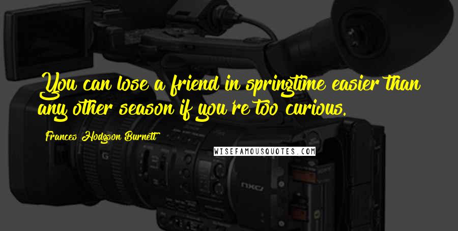 Frances Hodgson Burnett Quotes: You can lose a friend in springtime easier than any other season if you're too curious.