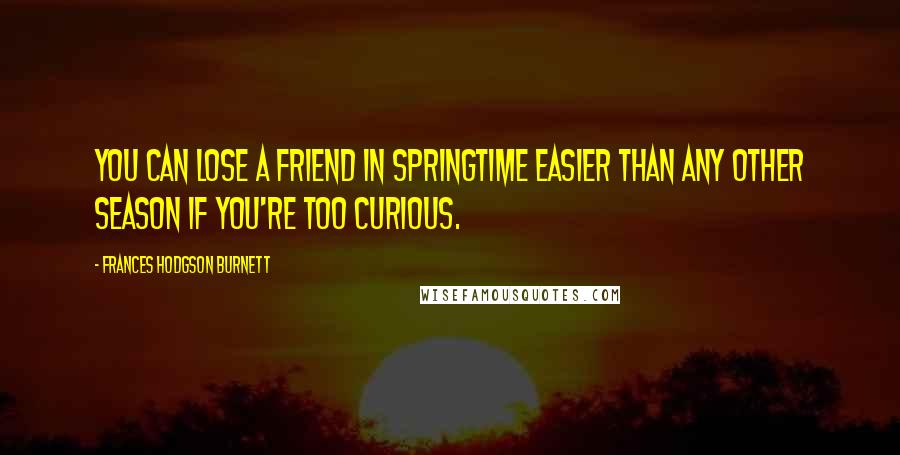 Frances Hodgson Burnett Quotes: You can lose a friend in springtime easier than any other season if you're too curious.
