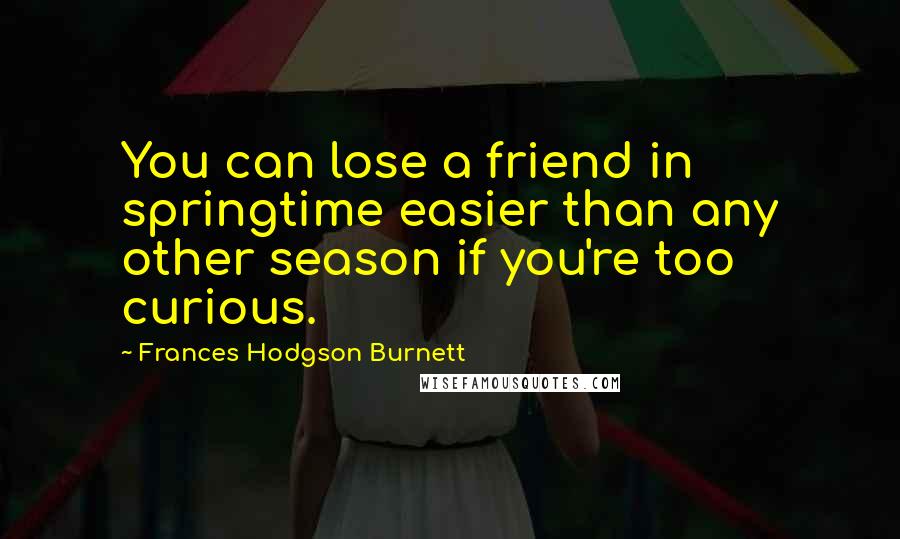 Frances Hodgson Burnett Quotes: You can lose a friend in springtime easier than any other season if you're too curious.