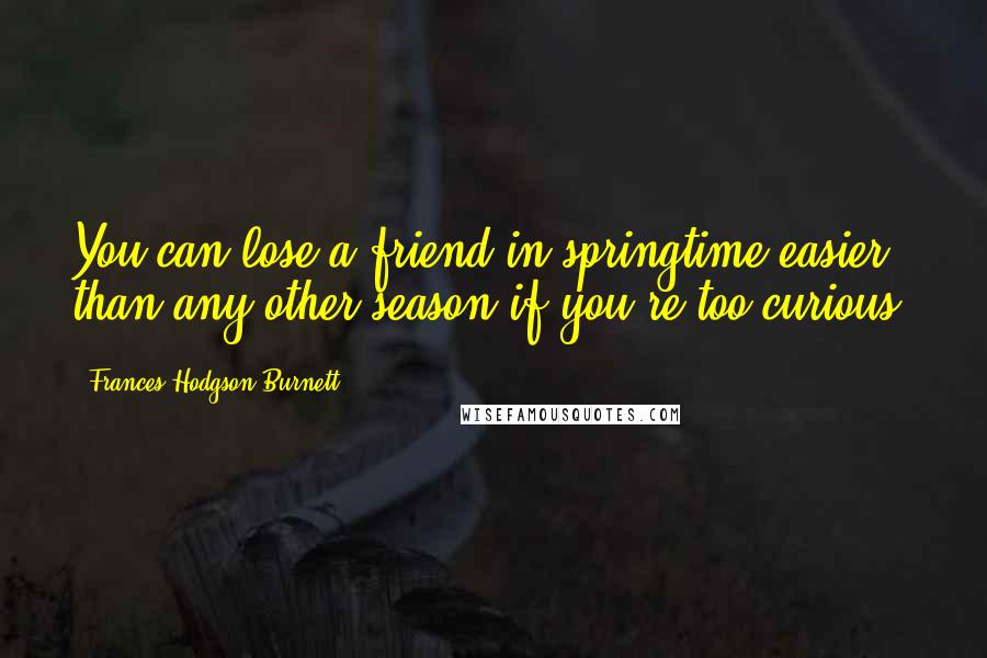 Frances Hodgson Burnett Quotes: You can lose a friend in springtime easier than any other season if you're too curious.
