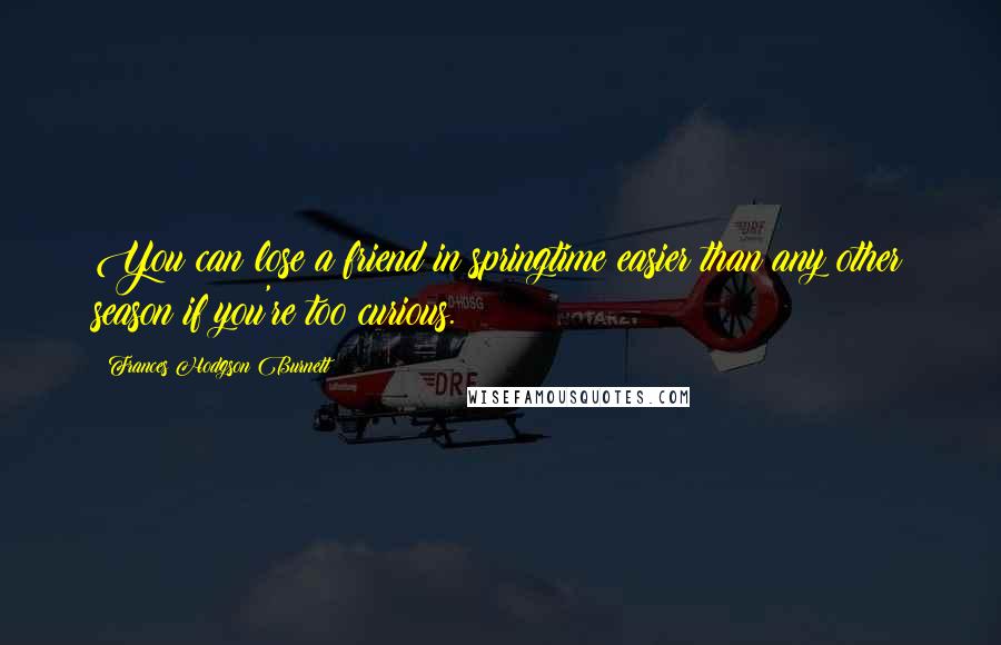 Frances Hodgson Burnett Quotes: You can lose a friend in springtime easier than any other season if you're too curious.