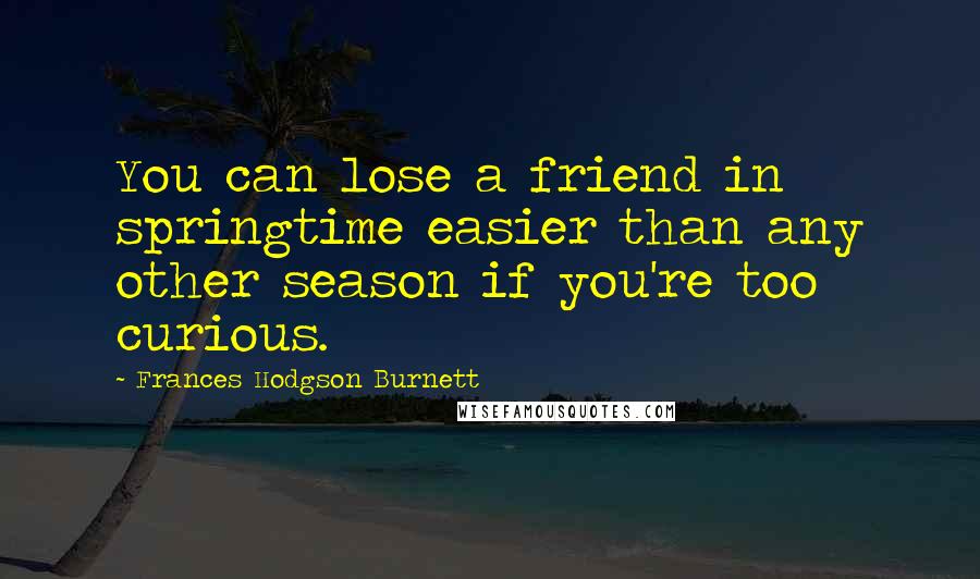 Frances Hodgson Burnett Quotes: You can lose a friend in springtime easier than any other season if you're too curious.