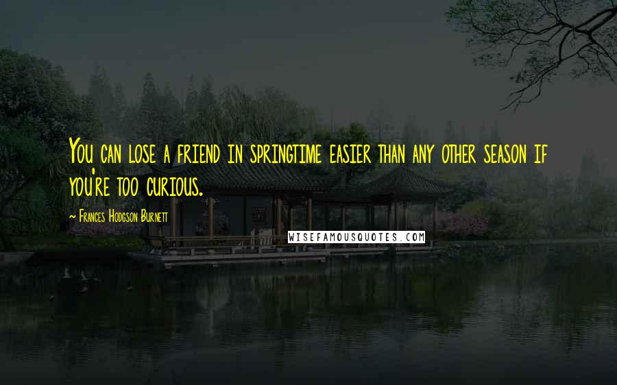 Frances Hodgson Burnett Quotes: You can lose a friend in springtime easier than any other season if you're too curious.
