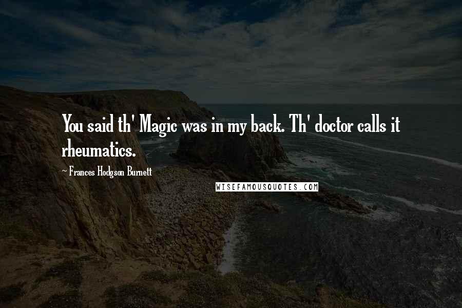 Frances Hodgson Burnett Quotes: You said th' Magic was in my back. Th' doctor calls it rheumatics.