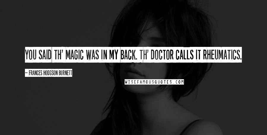 Frances Hodgson Burnett Quotes: You said th' Magic was in my back. Th' doctor calls it rheumatics.