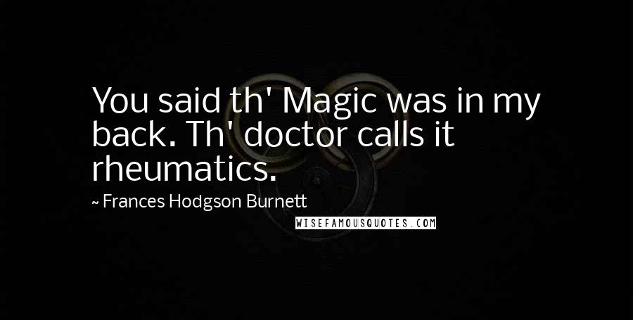 Frances Hodgson Burnett Quotes: You said th' Magic was in my back. Th' doctor calls it rheumatics.