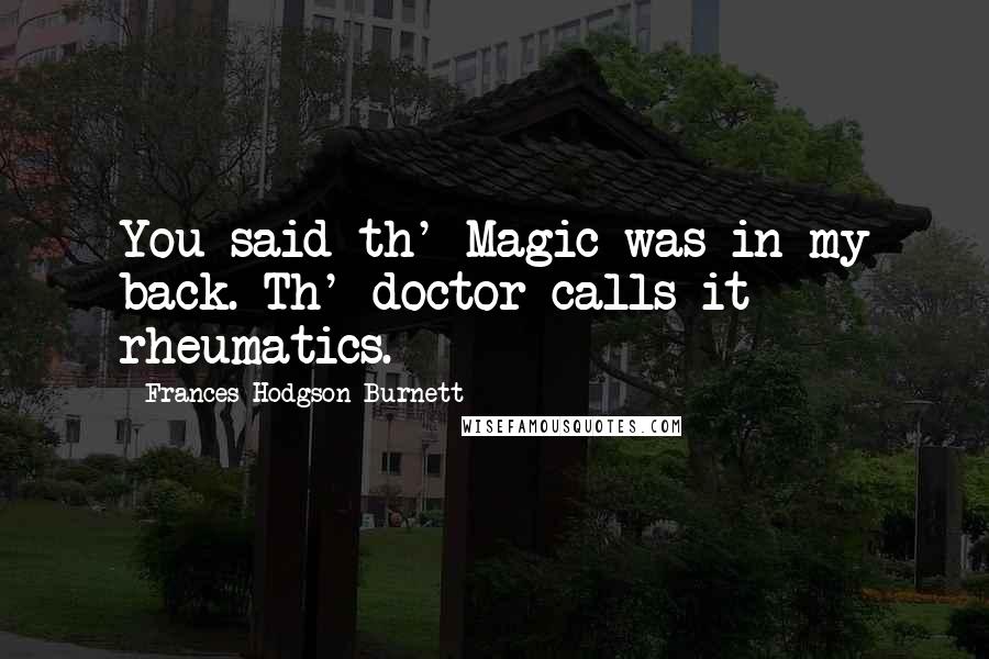 Frances Hodgson Burnett Quotes: You said th' Magic was in my back. Th' doctor calls it rheumatics.