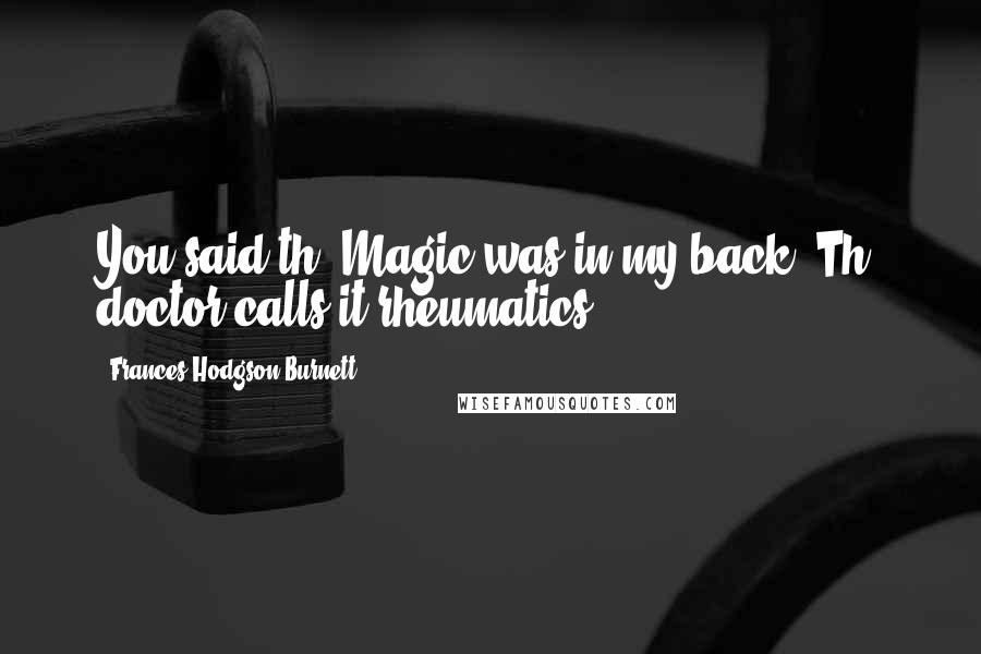 Frances Hodgson Burnett Quotes: You said th' Magic was in my back. Th' doctor calls it rheumatics.