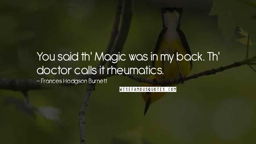 Frances Hodgson Burnett Quotes: You said th' Magic was in my back. Th' doctor calls it rheumatics.