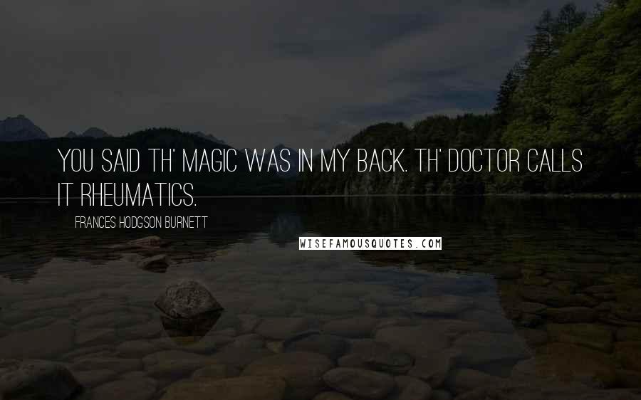 Frances Hodgson Burnett Quotes: You said th' Magic was in my back. Th' doctor calls it rheumatics.